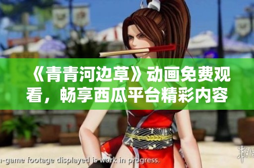 《青青河边草》动画免费观看，畅享西瓜平台精彩内容