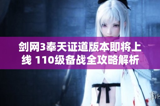 剑网3奉天证道版本即将上线 110级备战全攻略解析