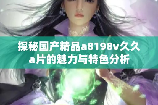 探秘国产精品a8198v久久a片的魅力与特色分析