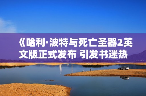 《哈利·波特与死亡圣器2英文版正式发布 引发书迷热议》