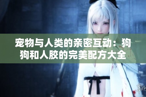宠物与人类的亲密互动：狗狗和人胶的完美配方大全