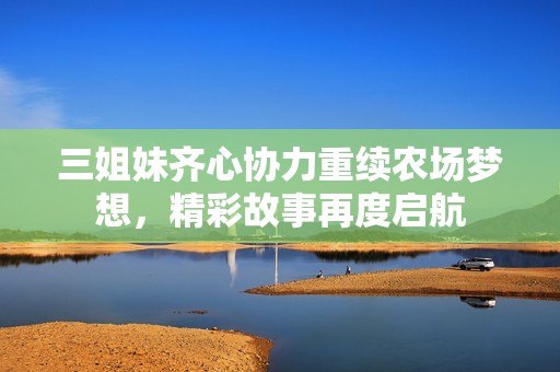 三姐妹齐心协力重续农场梦想，精彩故事再度启航