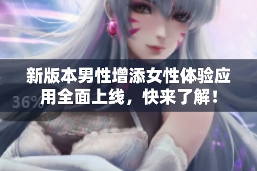 新版本男性增添女性体验应用全面上线，快来了解！
