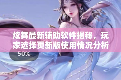 炫舞最新辅助软件揭秘，玩家选择更新版使用情况分析