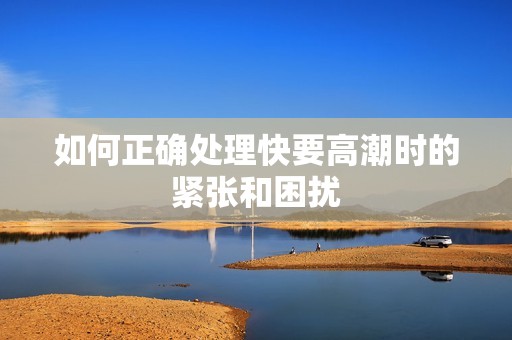 如何正确处理快要高潮时的紧张和困扰