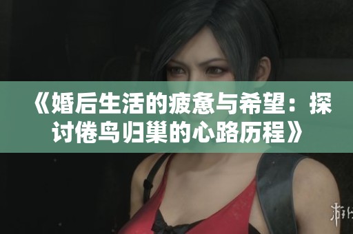 《婚后生活的疲惫与希望：探讨倦鸟归巢的心路历程》