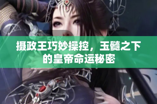 摄政王巧妙操控，玉髓之下的皇帝命运秘密
