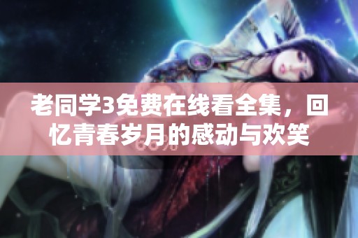 老同学3免费在线看全集，回忆青春岁月的感动与欢笑