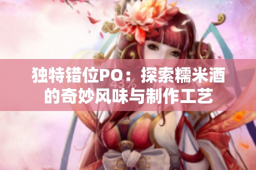 独特错位PO：探索糯米酒的奇妙风味与制作工艺