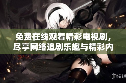 免费在线观看精彩电视剧，尽享网络追剧乐趣与精彩内容