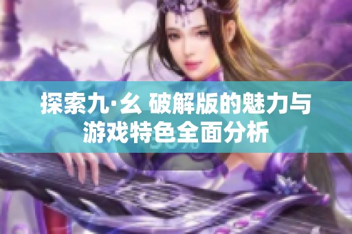 探索九·幺 破解版的魅力与游戏特色全面分析