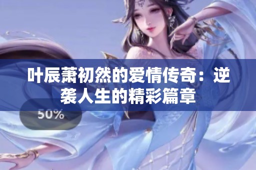 叶辰萧初然的爱情传奇：逆袭人生的精彩篇章