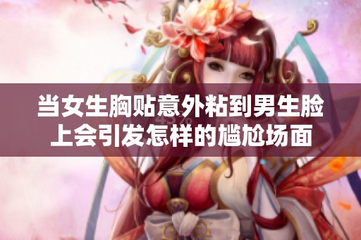 当女生胸贴意外粘到男生脸上会引发怎样的尴尬场面