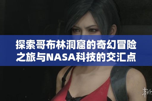 探索哥布林洞窟的奇幻冒险之旅与NASA科技的交汇点