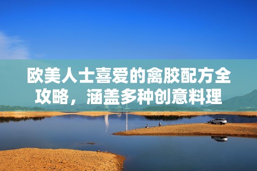 欧美人士喜爱的禽胶配方全攻略，涵盖多种创意料理