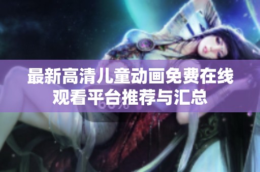 最新高清儿童动画免费在线观看平台推荐与汇总