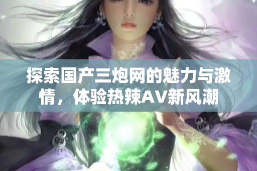 探索国产三炮网的魅力与激情，体验热辣AV新风潮