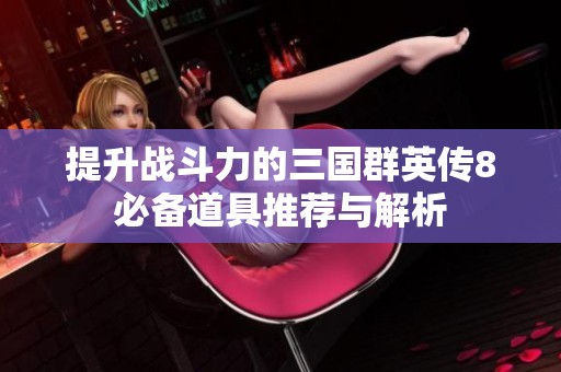 提升战斗力的三国群英传8必备道具推荐与解析