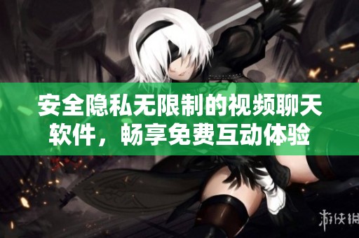 安全隐私无限制的视频聊天软件，畅享免费互动体验