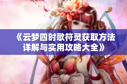 《云梦四时歌符灵获取方法详解与实用攻略大全》