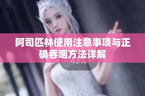 阿司匹林使用注意事项与正确吞咽方法详解