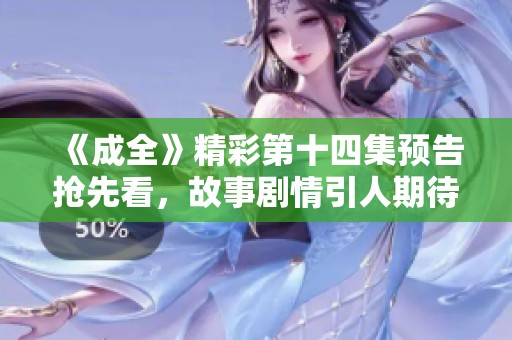 《成全》精彩第十四集预告抢先看，故事剧情引人期待