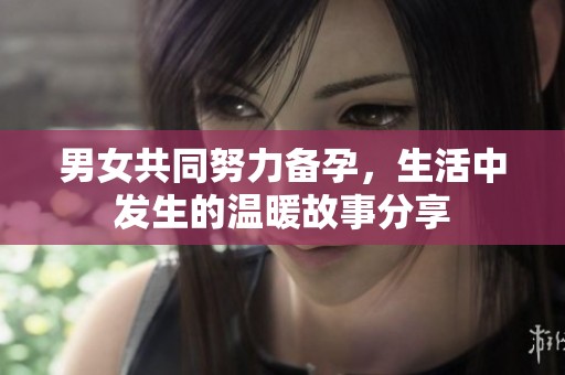 男女共同努力备孕，生活中发生的温暖故事分享