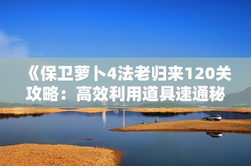 《保卫萝卜4法老归来120关攻略：高效利用道具速通秘籍》