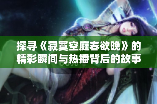 探寻《寂寞空庭春欲晚》的精彩瞬间与热播背后的故事