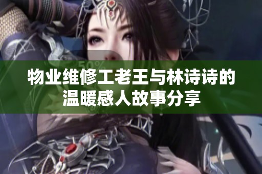 物业维修工老王与林诗诗的温暖感人故事分享
