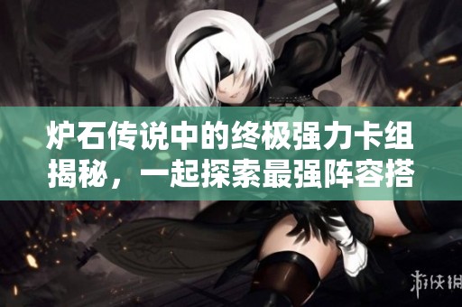 炉石传说中的终极强力卡组揭秘，一起探索最强阵容搭配技巧！