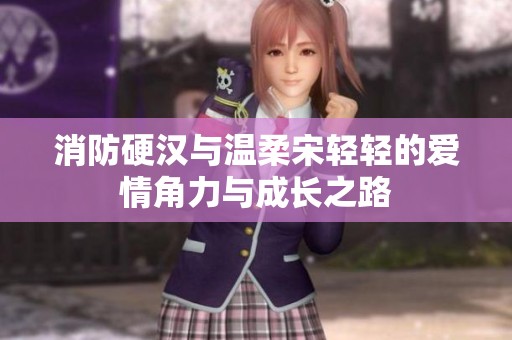 消防硬汉与温柔宋轻轻的爱情角力与成长之路