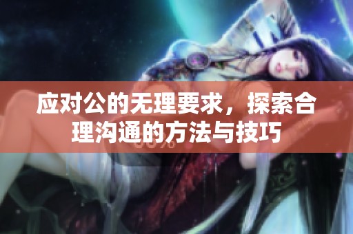应对公的无理要求，探索合理沟通的方法与技巧