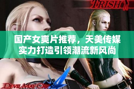 国产女爽片推荐，天美传媒实力打造引领潮流新风尚