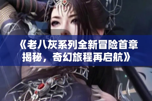 《老八灰系列全新冒险首章揭秘，奇幻旅程再启航》