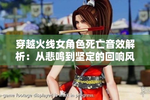 穿越火线女角色死亡音效解析：从悲鸣到坚定的回响风格
