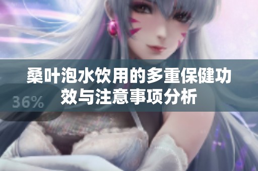 桑叶泡水饮用的多重保健功效与注意事项分析