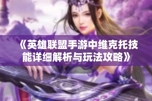 《英雄联盟手游中维克托技能详细解析与玩法攻略》