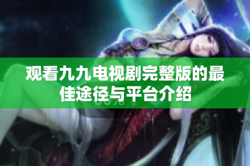 观看九九电视剧完整版的最佳途径与平台介绍