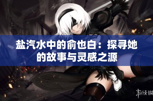 盐汽水中的俞也白：探寻她的故事与灵感之源