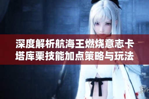 深度解析航海王燃烧意志卡塔库栗技能加点策略与玩法技巧