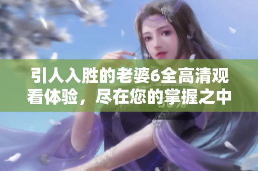 引人入胜的老婆6全高清观看体验，尽在您的掌握之中