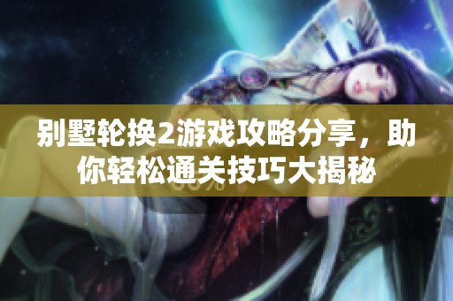 别墅轮换2游戏攻略分享，助你轻松通关技巧大揭秘