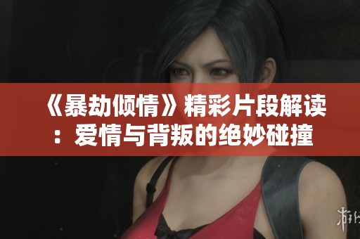 《暴劫倾情》精彩片段解读：爱情与背叛的绝妙碰撞