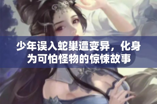 少年误入蛇巢遭变异，化身为可怕怪物的惊悚故事