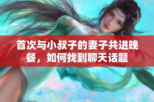首次与小叔子的妻子共进晚餐，如何找到聊天话题