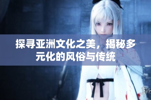 探寻亚洲文化之美，揭秘多元化的风俗与传统