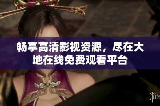 畅享高清影视资源，尽在大地在线免费观看平台