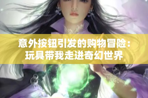 意外按钮引发的购物冒险：玩具带我走进奇幻世界