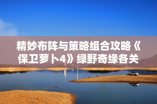 精妙布阵与策略组合攻略《保卫萝卜4》绿野奇缘各关通关技巧解析